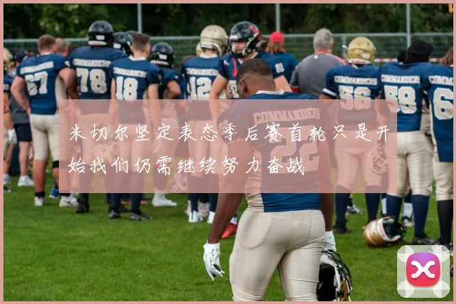 米切尔坚定表态季后赛首轮只是开始我们仍需继续努力奋战