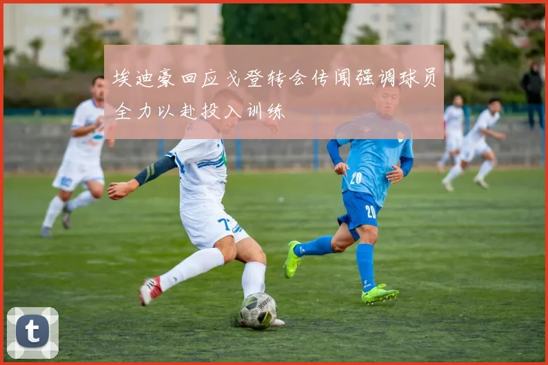 埃迪豪回应戈登转会传闻强调球员全力以赴投入训练