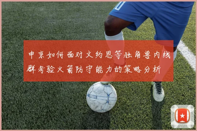 申京如何面对文约恩等独角兽内线群考验火箭防守能力的策略分析