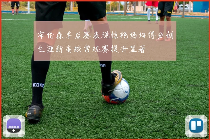 布伦森季后赛表现惊艳场均得分创生涯新高较常规赛提升显著