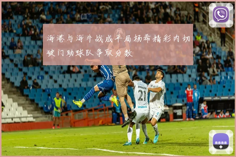 海港与海牛战成平局杨希精彩内切破门助球队争取分数
