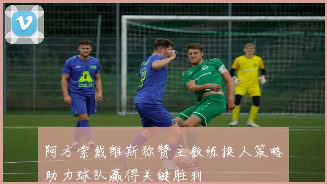 阿方索戴维斯称赞主教练换人策略助力球队赢得关键胜利