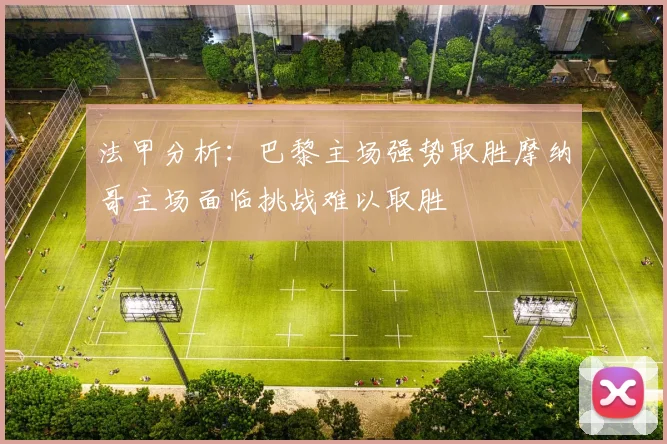 法甲分析：巴黎主场强势取胜摩纳哥主场面临挑战难以取胜