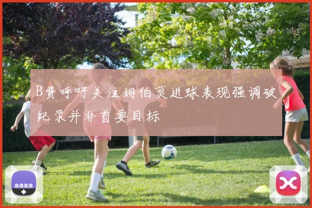 B费呼吁关注姆伯莫进球表现强调破纪录并非首要目标