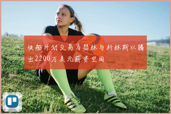 快船计划交易马瑟林与科林斯以腾出2200万美元薪资空间