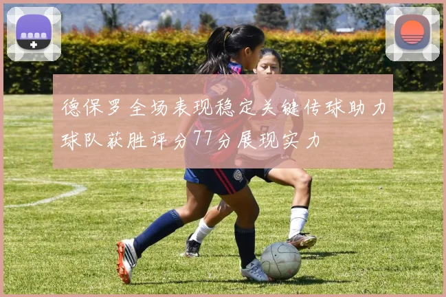 德保罗全场表现稳定关键传球助力球队获胜评分77分展现实力