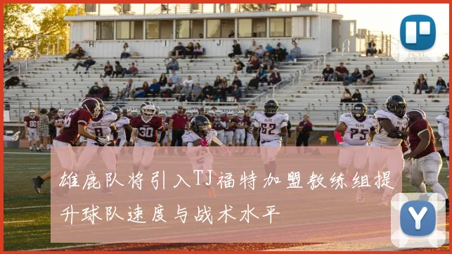 雄鹿队将引入TJ福特加盟教练组提升球队速度与战术水平
