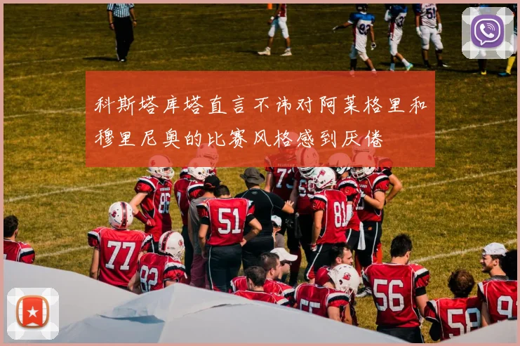 科斯塔库塔直言不讳对阿莱格里和穆里尼奥的比赛风格感到厌倦