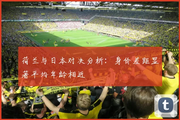 荷兰与日本对决分析：身价差距显著平均年龄相近