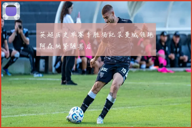 英超历史单赛季胜场纪录曼城领跑阿森纳紧随其后