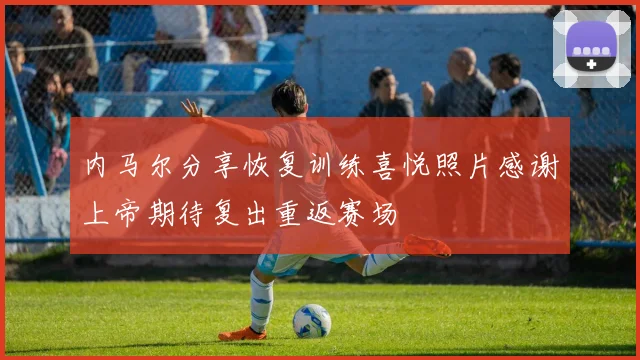 内马尔分享恢复训练喜悦照片感谢上帝期待复出重返赛场