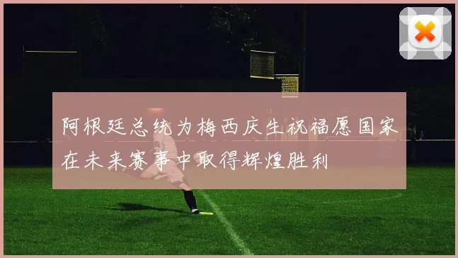 阿根廷总统为梅西庆生祝福愿国家在未来赛事中取得辉煌胜利