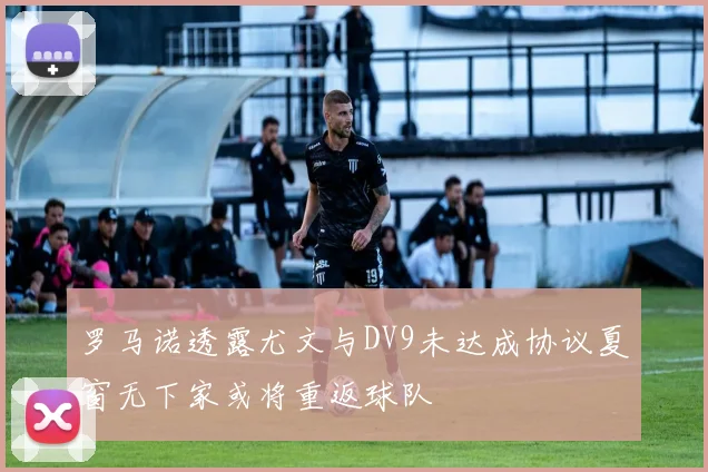 罗马诺透露尤文与DV9未达成协议夏窗无下家或将重返球队