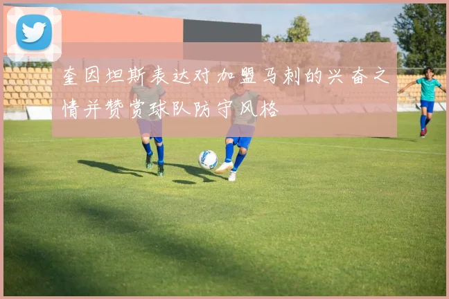 奎因坦斯表达对加盟马刺的兴奋之情并赞赏球队防守风格