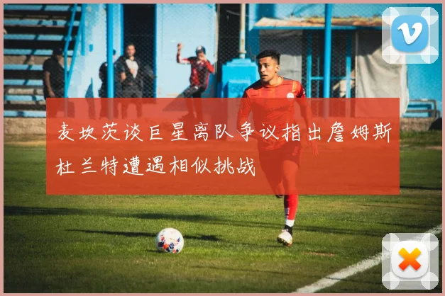 麦坎茨谈巨星离队争议指出詹姆斯杜兰特遭遇相似挑战