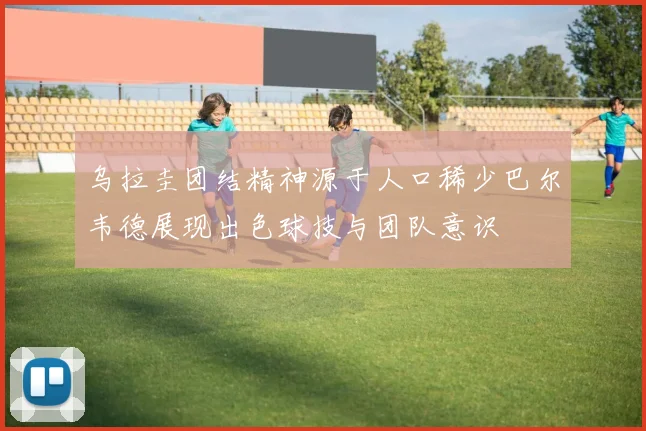 乌拉圭团结精神源于人口稀少巴尔韦德展现出色球技与团队意识