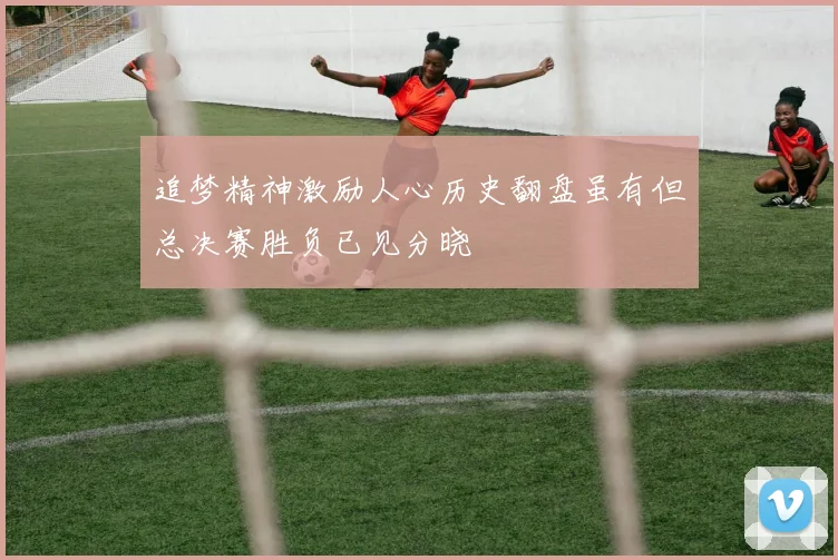 追梦精神激励人心历史翻盘虽有但总决赛胜负已见分晓