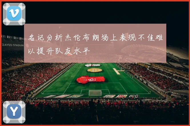 名记分析杰伦布朗场上表现不佳难以提升队友水平