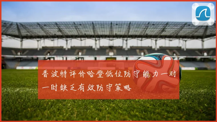 香波特评价哈登低位防守能力一对一时缺乏有效防守策略