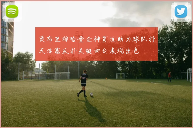 莫布里称哈登全神贯注助力球队扑灭活塞反扑关键回合表现出色
