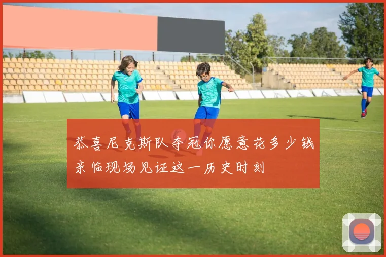 恭喜尼克斯队夺冠你愿意花多少钱亲临现场见证这一历史时刻