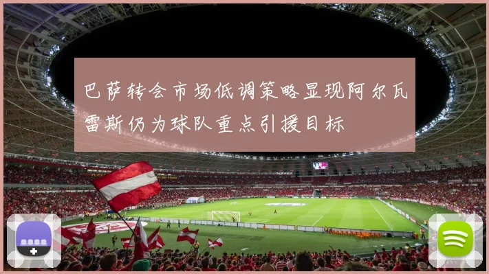 巴萨转会市场低调策略显现阿尔瓦雷斯仍为球队重点引援目标